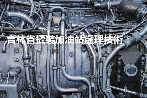 吉林省撬裝加油站處理技術：化工廠拆除的新方法？